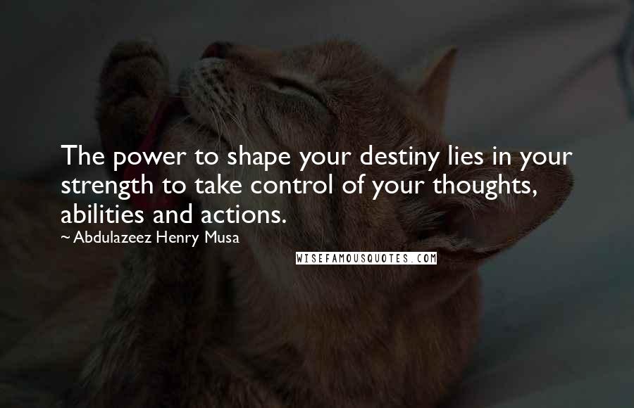 Abdulazeez Henry Musa Quotes: The power to shape your destiny lies in your strength to take control of your thoughts, abilities and actions.