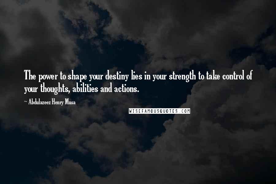 Abdulazeez Henry Musa Quotes: The power to shape your destiny lies in your strength to take control of your thoughts, abilities and actions.