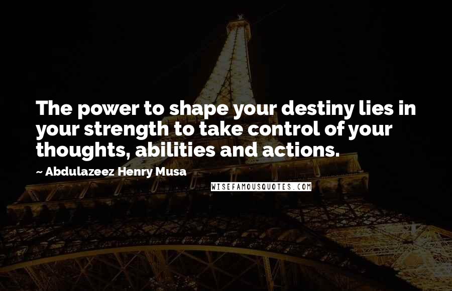 Abdulazeez Henry Musa Quotes: The power to shape your destiny lies in your strength to take control of your thoughts, abilities and actions.