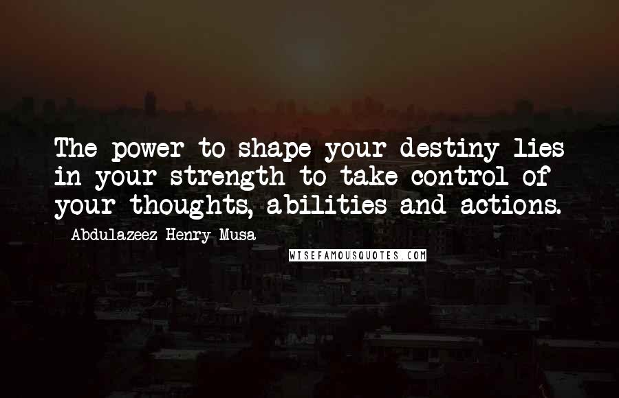 Abdulazeez Henry Musa Quotes: The power to shape your destiny lies in your strength to take control of your thoughts, abilities and actions.