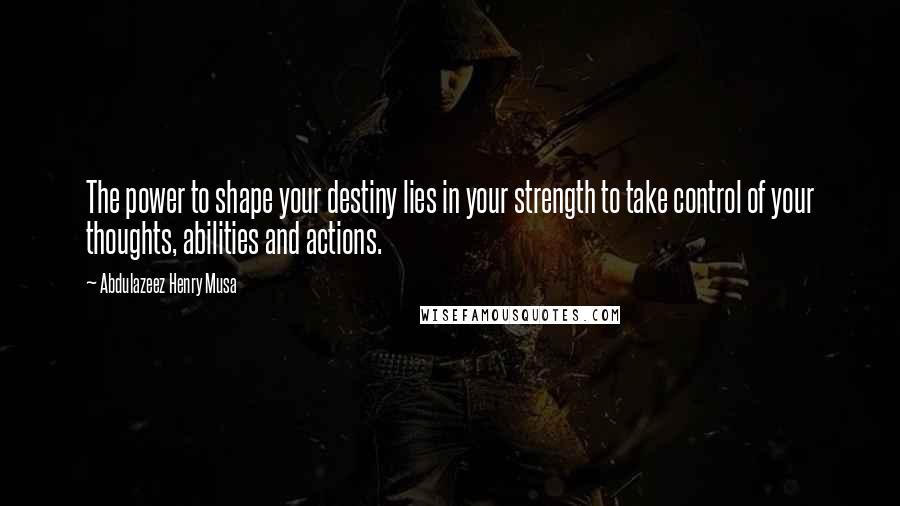 Abdulazeez Henry Musa Quotes: The power to shape your destiny lies in your strength to take control of your thoughts, abilities and actions.