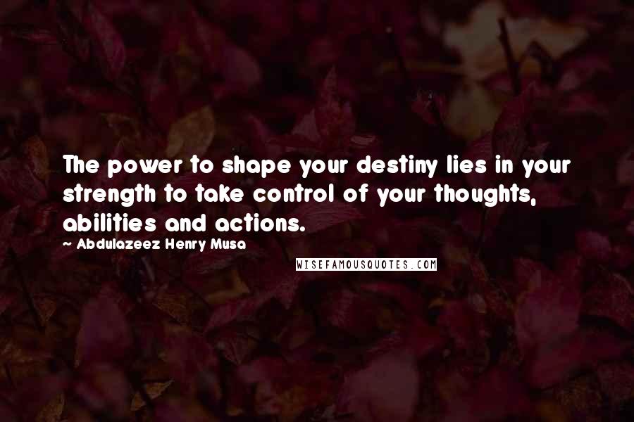 Abdulazeez Henry Musa Quotes: The power to shape your destiny lies in your strength to take control of your thoughts, abilities and actions.