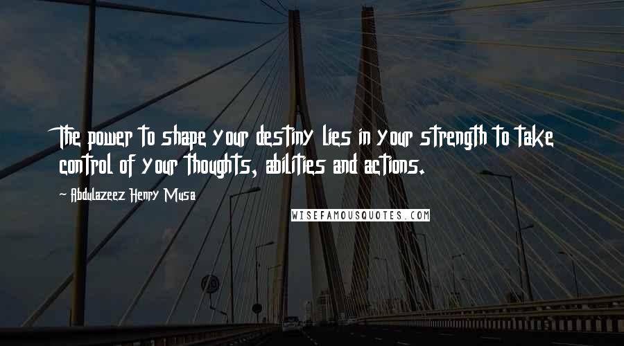 Abdulazeez Henry Musa Quotes: The power to shape your destiny lies in your strength to take control of your thoughts, abilities and actions.