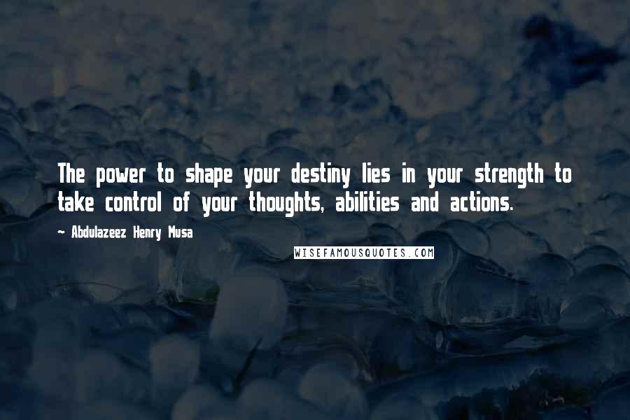 Abdulazeez Henry Musa Quotes: The power to shape your destiny lies in your strength to take control of your thoughts, abilities and actions.