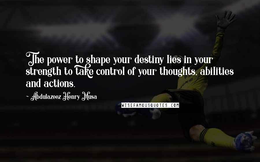 Abdulazeez Henry Musa Quotes: The power to shape your destiny lies in your strength to take control of your thoughts, abilities and actions.