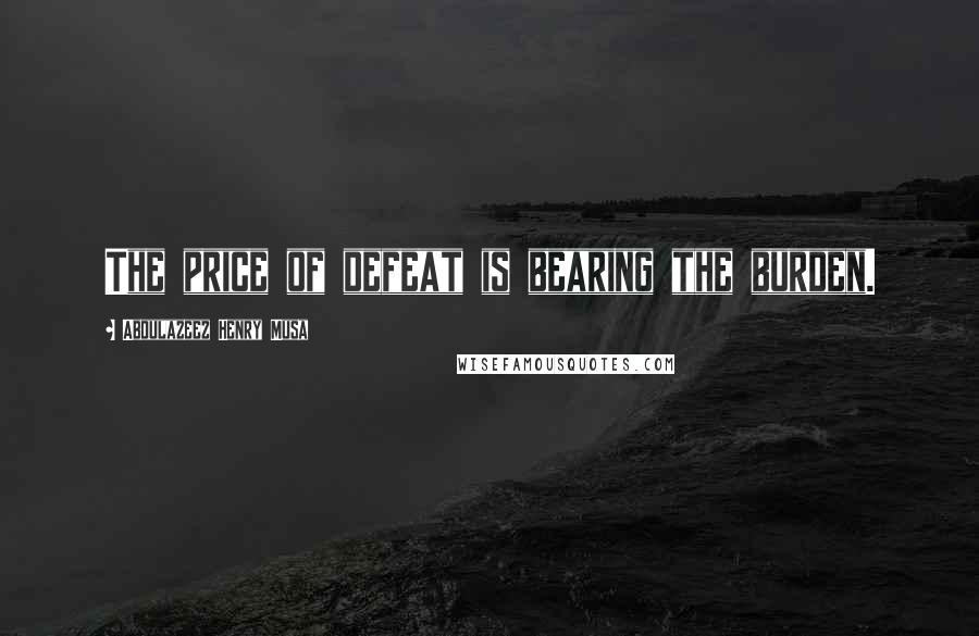 Abdulazeez Henry Musa Quotes: The price of defeat is bearing the burden.