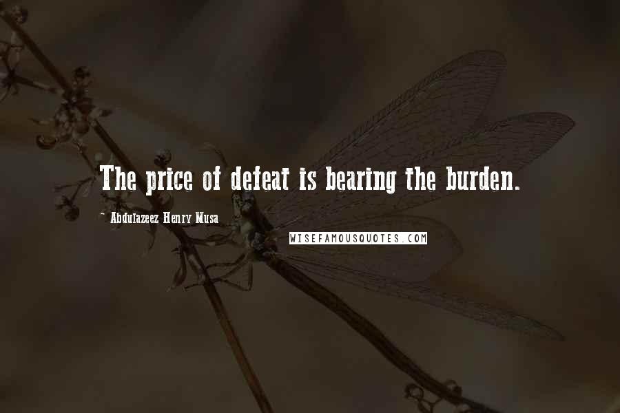 Abdulazeez Henry Musa Quotes: The price of defeat is bearing the burden.