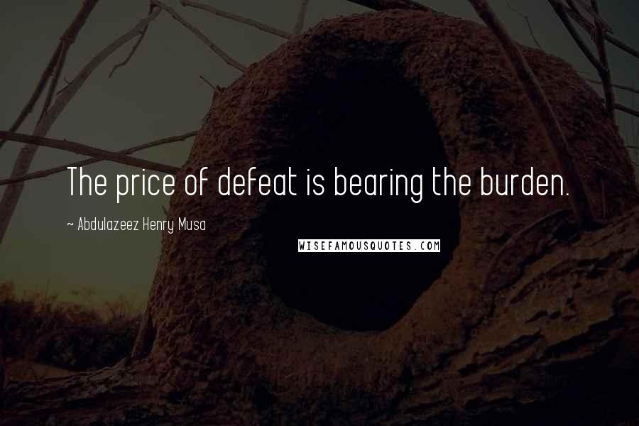 Abdulazeez Henry Musa Quotes: The price of defeat is bearing the burden.