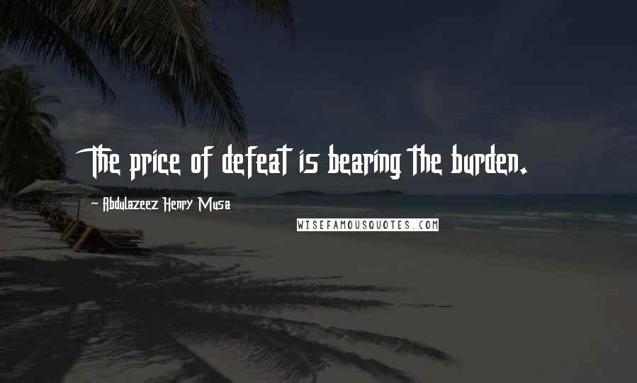 Abdulazeez Henry Musa Quotes: The price of defeat is bearing the burden.