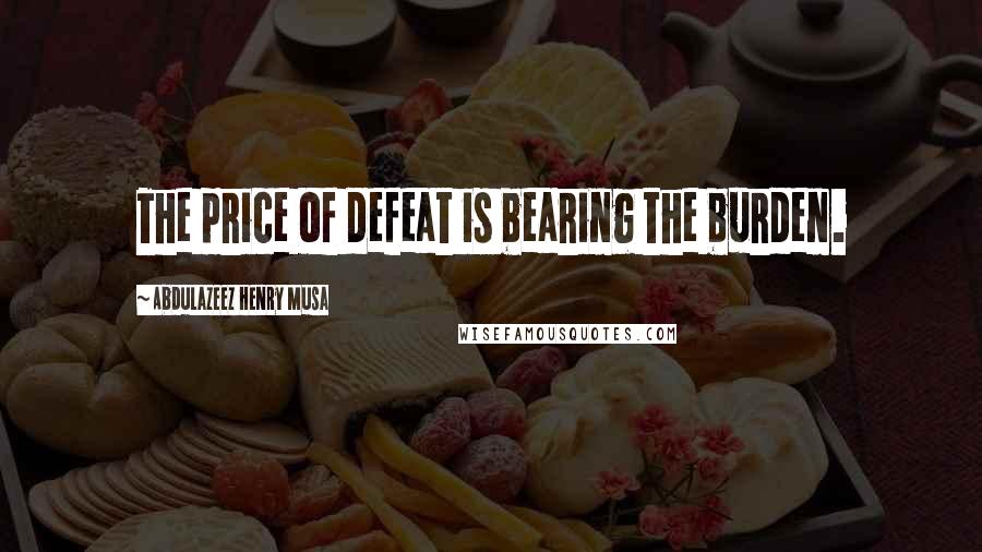 Abdulazeez Henry Musa Quotes: The price of defeat is bearing the burden.