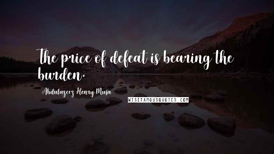 Abdulazeez Henry Musa Quotes: The price of defeat is bearing the burden.