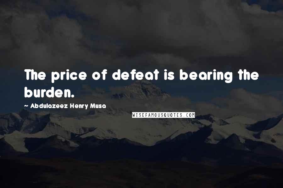 Abdulazeez Henry Musa Quotes: The price of defeat is bearing the burden.