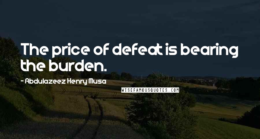 Abdulazeez Henry Musa Quotes: The price of defeat is bearing the burden.