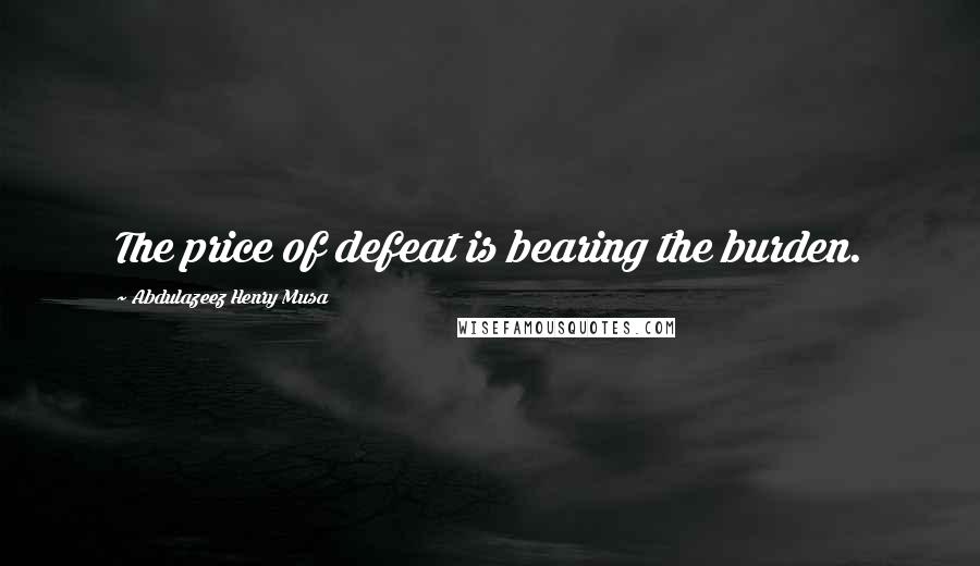 Abdulazeez Henry Musa Quotes: The price of defeat is bearing the burden.