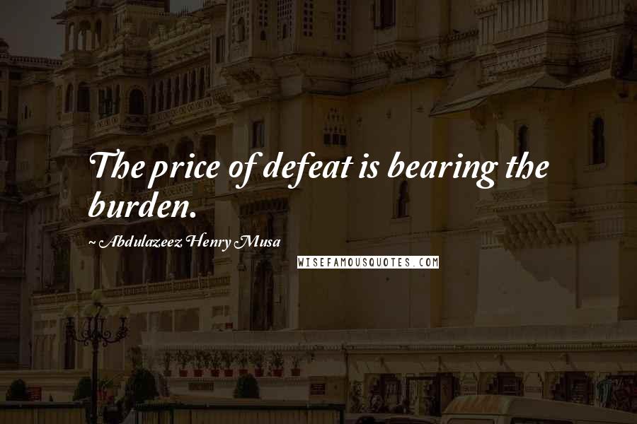 Abdulazeez Henry Musa Quotes: The price of defeat is bearing the burden.