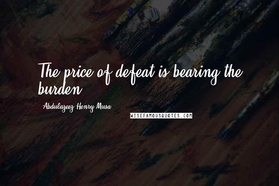 Abdulazeez Henry Musa Quotes: The price of defeat is bearing the burden.