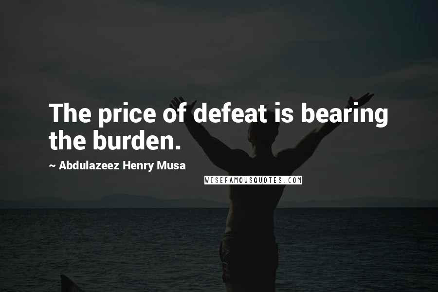 Abdulazeez Henry Musa Quotes: The price of defeat is bearing the burden.