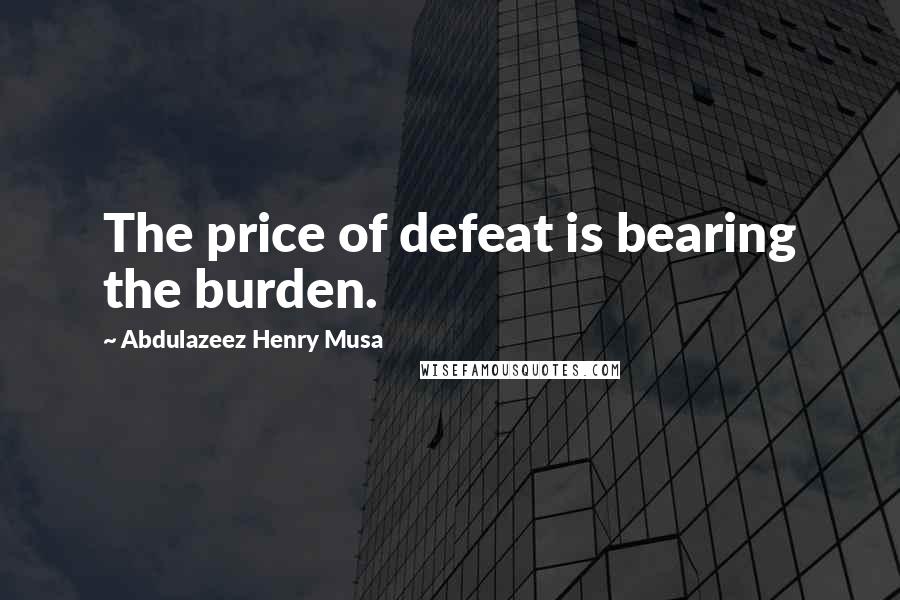 Abdulazeez Henry Musa Quotes: The price of defeat is bearing the burden.