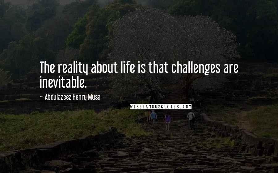 Abdulazeez Henry Musa Quotes: The reality about life is that challenges are inevitable.