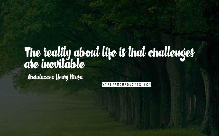 Abdulazeez Henry Musa Quotes: The reality about life is that challenges are inevitable.