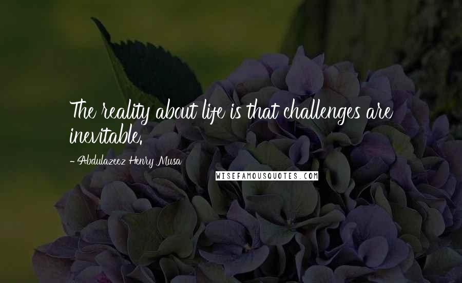 Abdulazeez Henry Musa Quotes: The reality about life is that challenges are inevitable.