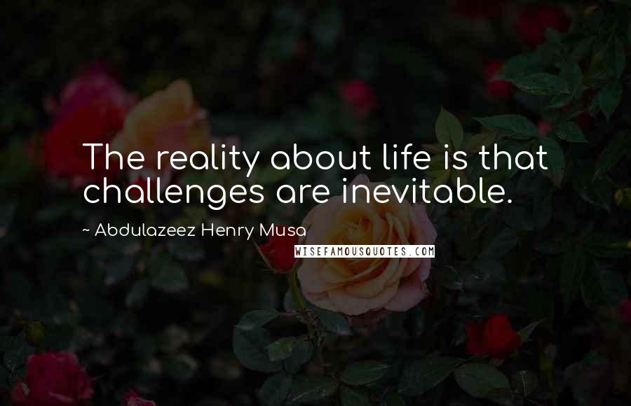 Abdulazeez Henry Musa Quotes: The reality about life is that challenges are inevitable.