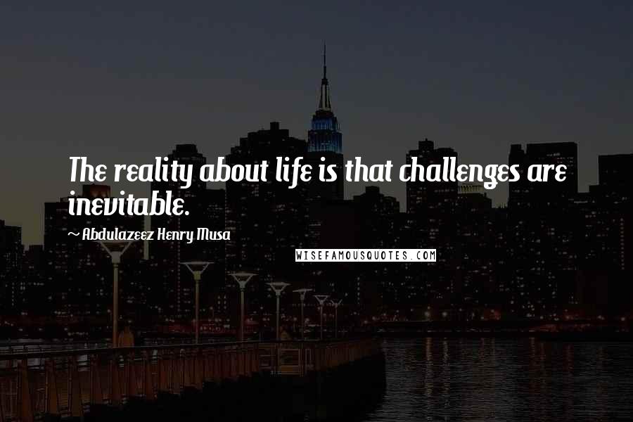 Abdulazeez Henry Musa Quotes: The reality about life is that challenges are inevitable.