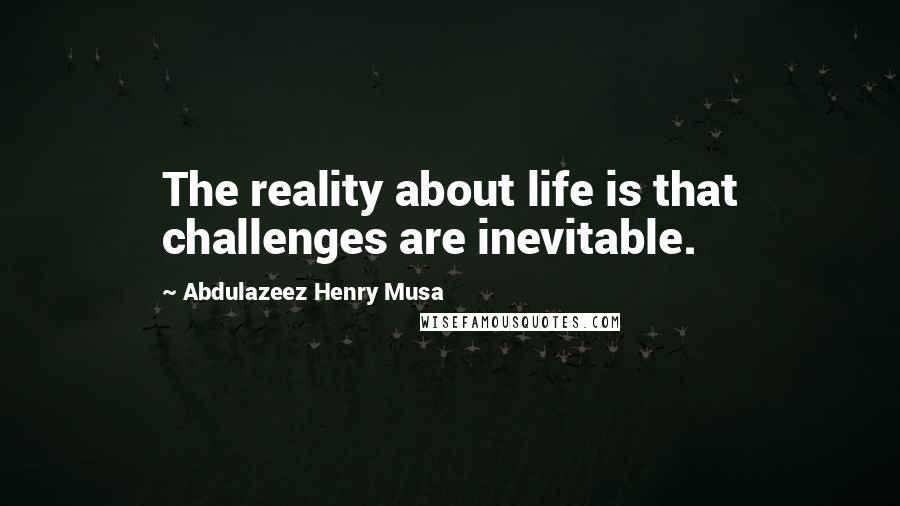 Abdulazeez Henry Musa Quotes: The reality about life is that challenges are inevitable.