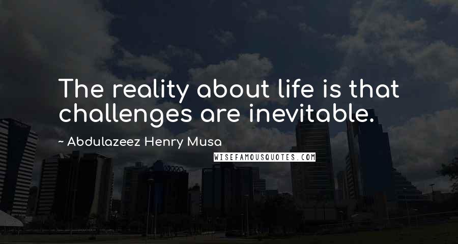 Abdulazeez Henry Musa Quotes: The reality about life is that challenges are inevitable.