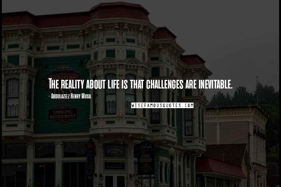 Abdulazeez Henry Musa Quotes: The reality about life is that challenges are inevitable.