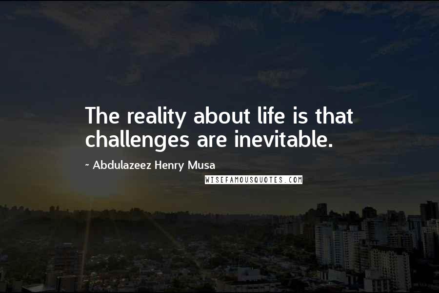 Abdulazeez Henry Musa Quotes: The reality about life is that challenges are inevitable.