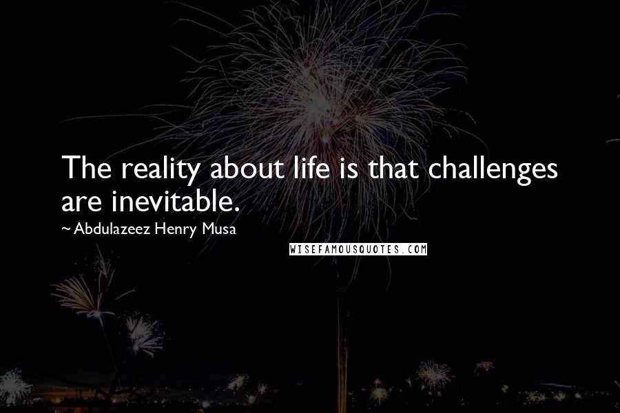 Abdulazeez Henry Musa Quotes: The reality about life is that challenges are inevitable.