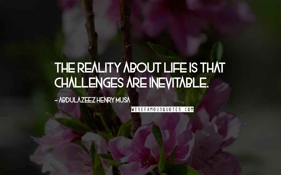 Abdulazeez Henry Musa Quotes: The reality about life is that challenges are inevitable.