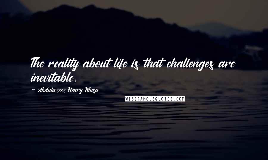 Abdulazeez Henry Musa Quotes: The reality about life is that challenges are inevitable.