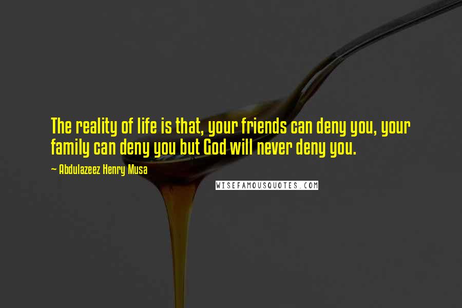 Abdulazeez Henry Musa Quotes: The reality of life is that, your friends can deny you, your family can deny you but God will never deny you.