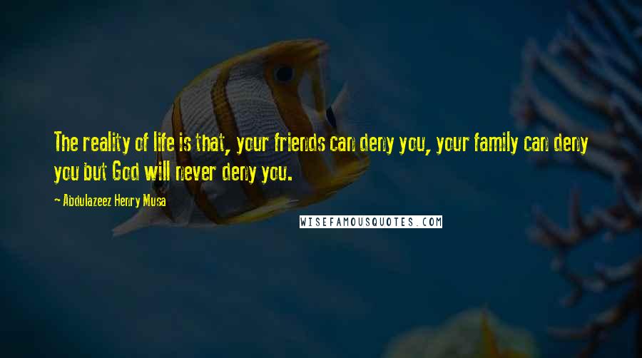 Abdulazeez Henry Musa Quotes: The reality of life is that, your friends can deny you, your family can deny you but God will never deny you.