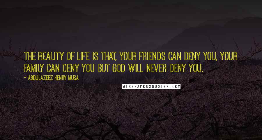 Abdulazeez Henry Musa Quotes: The reality of life is that, your friends can deny you, your family can deny you but God will never deny you.