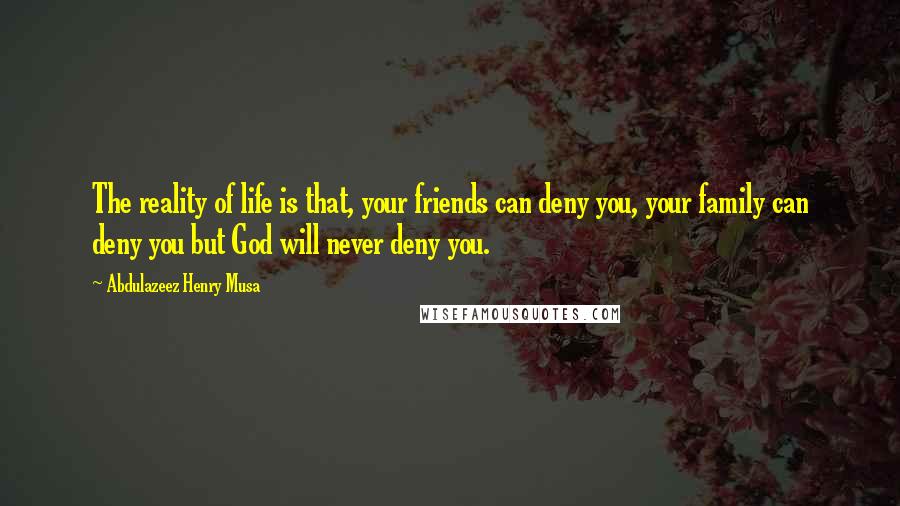 Abdulazeez Henry Musa Quotes: The reality of life is that, your friends can deny you, your family can deny you but God will never deny you.