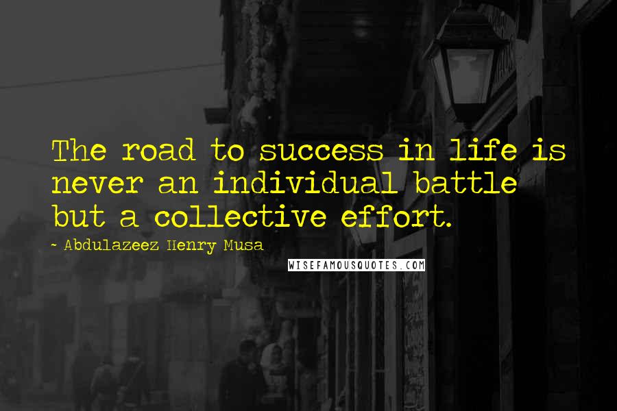 Abdulazeez Henry Musa Quotes: The road to success in life is never an individual battle but a collective effort.