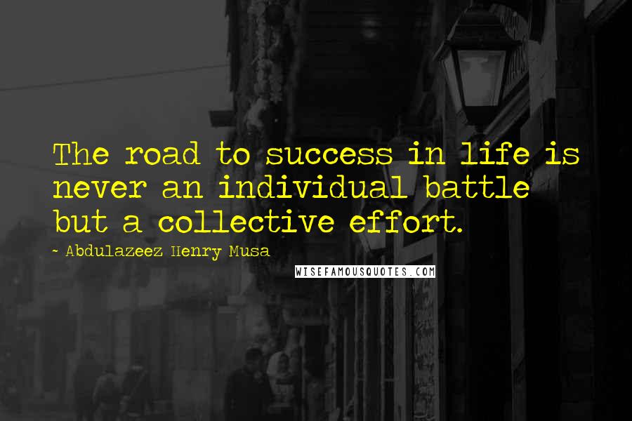 Abdulazeez Henry Musa Quotes: The road to success in life is never an individual battle but a collective effort.
