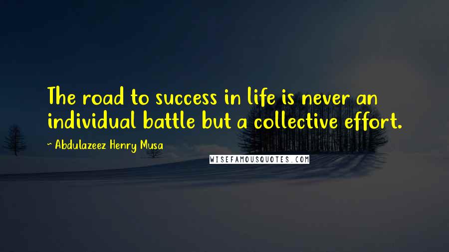 Abdulazeez Henry Musa Quotes: The road to success in life is never an individual battle but a collective effort.