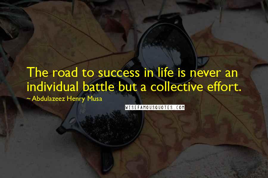 Abdulazeez Henry Musa Quotes: The road to success in life is never an individual battle but a collective effort.