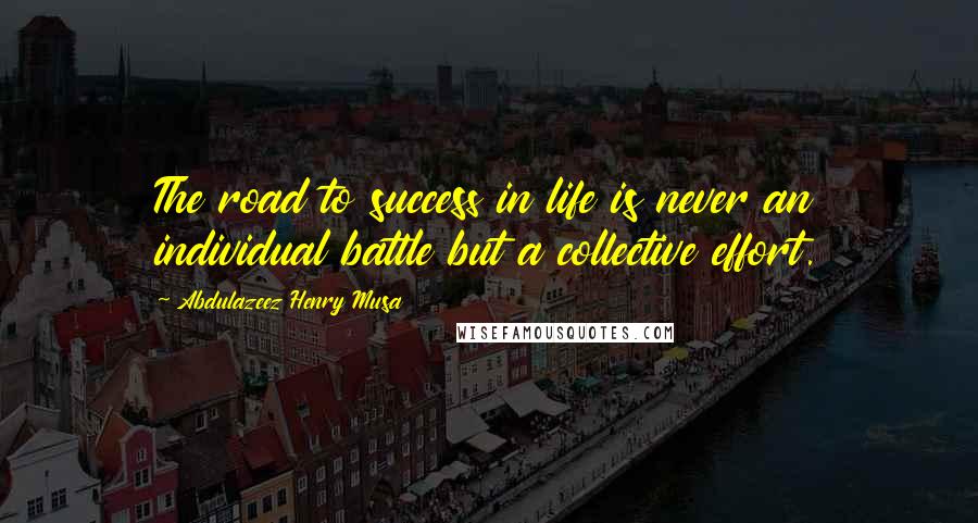 Abdulazeez Henry Musa Quotes: The road to success in life is never an individual battle but a collective effort.