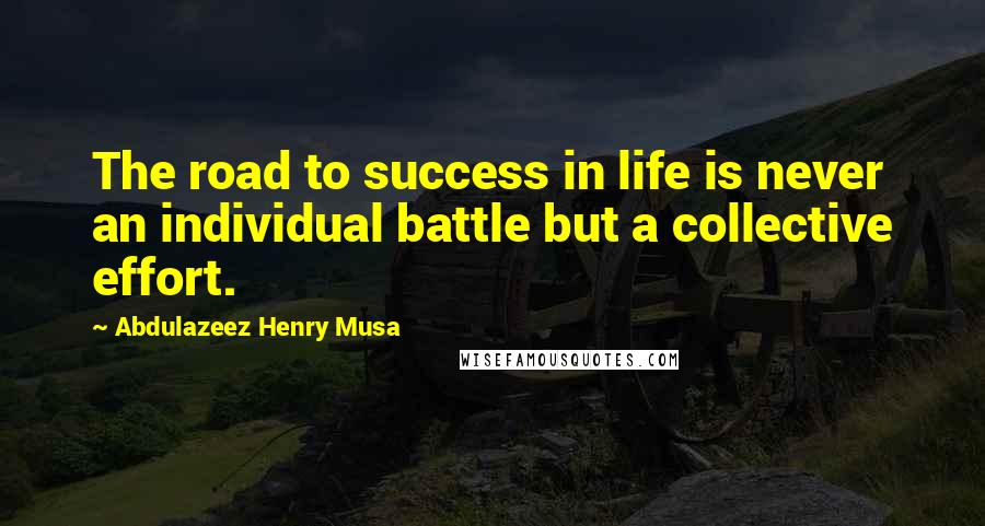 Abdulazeez Henry Musa Quotes: The road to success in life is never an individual battle but a collective effort.