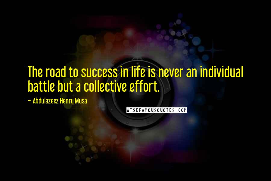 Abdulazeez Henry Musa Quotes: The road to success in life is never an individual battle but a collective effort.