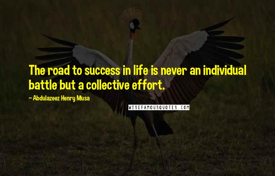 Abdulazeez Henry Musa Quotes: The road to success in life is never an individual battle but a collective effort.