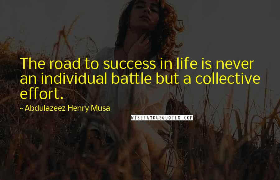 Abdulazeez Henry Musa Quotes: The road to success in life is never an individual battle but a collective effort.