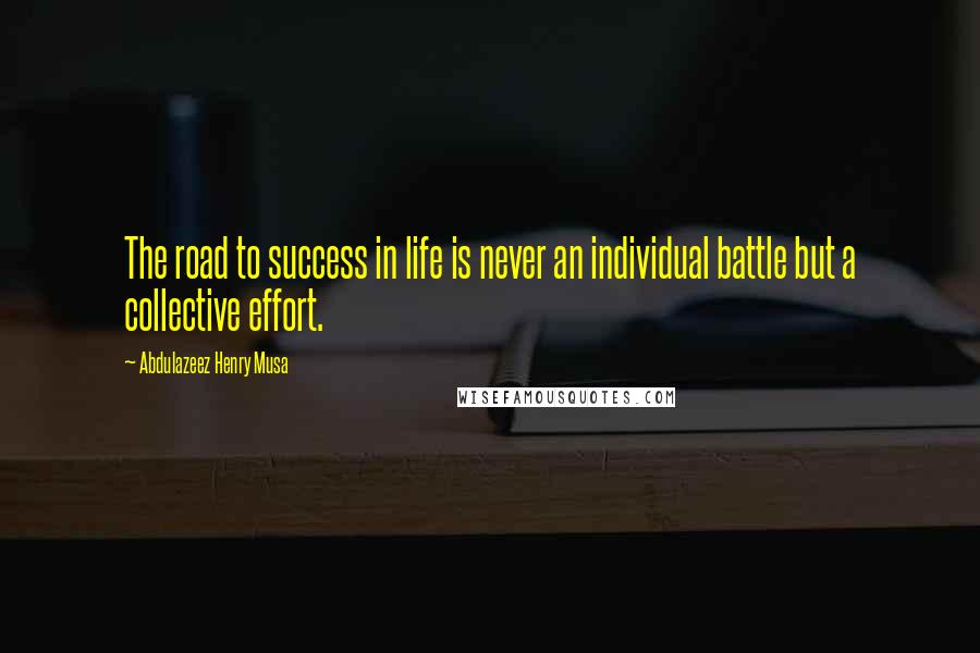 Abdulazeez Henry Musa Quotes: The road to success in life is never an individual battle but a collective effort.