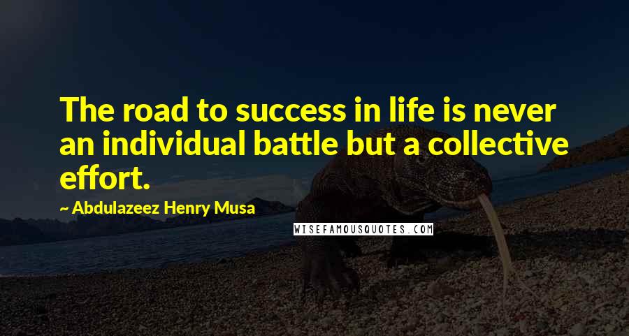 Abdulazeez Henry Musa Quotes: The road to success in life is never an individual battle but a collective effort.