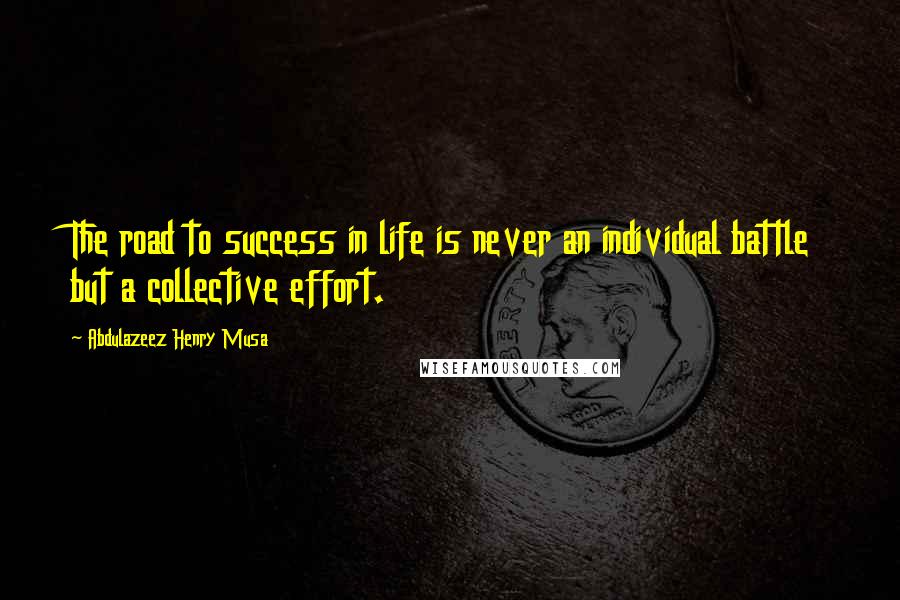 Abdulazeez Henry Musa Quotes: The road to success in life is never an individual battle but a collective effort.